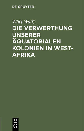 Wolff |  Die Verwerthung unserer äquatorialen Kolonien in West-Afrika | Buch |  Sack Fachmedien