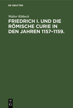 Ribbeck |  Friedrich I. und die Römische Curie in den Jahren 1157¿1159. | Buch |  Sack Fachmedien
