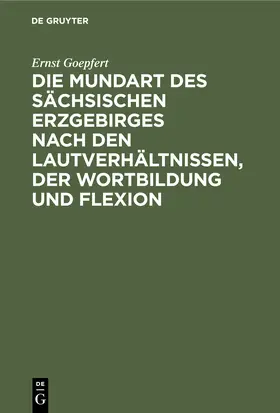 Goepfert |  Die Mundart des sächsischen Erzgebirges nach den Lautverhältnissen, der Wortbildung und Flexion | Buch |  Sack Fachmedien