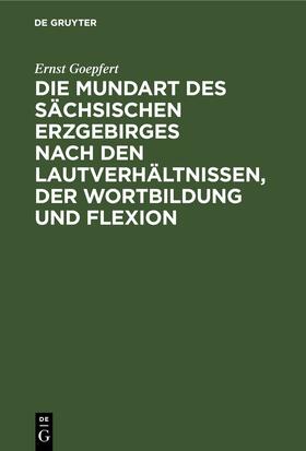 Goepfert |  Die Mundart des sächsischen Erzgebirges nach den Lautverhältnissen, der Wortbildung und Flexion | eBook | Sack Fachmedien