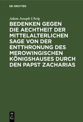 Uhrig |  Bedenken gegen die Aechtheit der Mittelalterlichen Sage von der Entthronung des Merowingischen Königshauses durch den Papst Zacharias | eBook | Sack Fachmedien