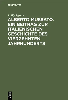 Wychgram |  Alberto Mussato. Ein Beitrag zur italienischen Geschichte des vierzehnten Jahrhunderts | Buch |  Sack Fachmedien