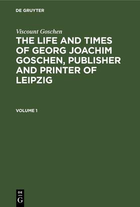 Goschen |  Viscount Goschen: The life and times of Georg Joachim Goschen, publisher and printer of Leipzig. Volume 1 | eBook | Sack Fachmedien