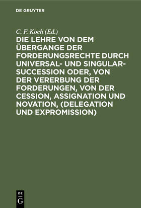 Koch |  Die Lehre von dem Übergange der Forderungsrechte durch Universal- und Singular-Succession oder, von der Vererbung der Forderungen, von der Cession, Assignation und Novation, (Delegation und Expromission) | Buch |  Sack Fachmedien