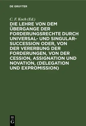 Koch |  Die Lehre von dem Übergange der Forderungsrechte durch Universal- und Singular-Succession oder, von der Vererbung der Forderungen, von der Cession, Assignation und Novation, (Delegation und Expromission) | eBook | Sack Fachmedien