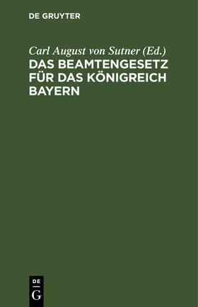 Sutner |  Das Beamtengesetz für das Königreich Bayern | eBook | Sack Fachmedien