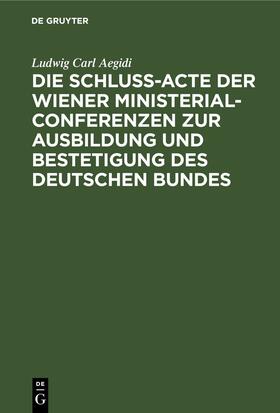 Aegidi |  Die Schluß-Acte der Wiener Ministerial-Conferenzen zur Ausbildung und Bestetigung des deutschen Bundes | eBook | Sack Fachmedien