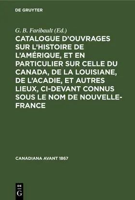 Faribault |  Catalogue d’ouvrages sur l’histoire de l’Amérique, et en particulier sur celle du Canada, de la Louisiane, de l’Acadie, et autres lieux, ci-devant connus sous le nom de Nouvelle-France | eBook | Sack Fachmedien