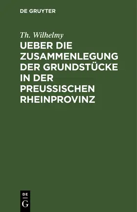 Wilhelmy |  Ueber die Zusammenlegung der Grundstücke in der Preußischen Rheinprovinz | Buch |  Sack Fachmedien