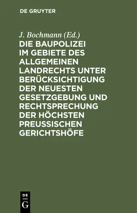 Bochmann |  Die Baupolizei im Gebiete des Allgemeinen Landrechts unter Berücksichtigung der neuesten Gesetzgebung und Rechtsprechung der höchsten Preussischen Gerichtshöfe | Buch |  Sack Fachmedien