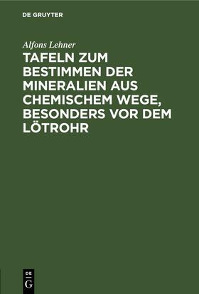 Lehner |  Tafeln zum Bestimmen der Mineralien aus chemischem Wege, besonders vor dem Lötrohr | eBook | Sack Fachmedien