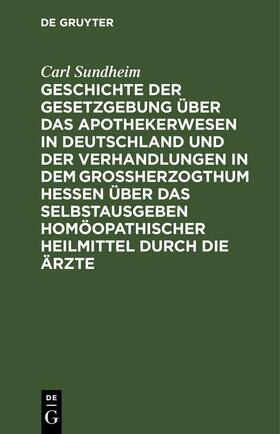 Sundheim |  Geschichte der Gesetzgebung über das Apothekerwesen in Deutschland und der Verhandlungen in dem Großherzogthum Hessen über das Selbstausgeben homöopathischer Heilmittel durch die Ärzte | eBook | Sack Fachmedien