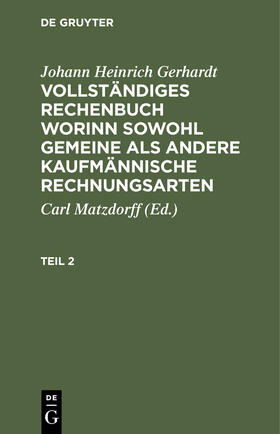 Matzdorff / Gerhardt |  Johann Heinrich Gerhardt: Vollständiges Rechenbuch worinn sowohl gemeine als andere Kaufmännische Rechnungsarten. Teil 2 | eBook | Sack Fachmedien