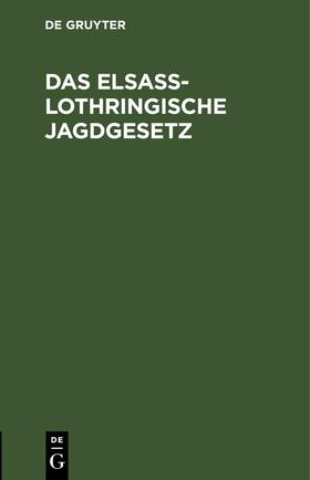 Degruyter |  Das Elsaß-Lothringische Jagdgesetz | Buch |  Sack Fachmedien