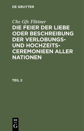 Flittner |  Chr. Gfr. Flittner: Die Feier der Liebe oder Beschreibung der Verlobungs- und Hochzeits-Ceremonieen aller Nationen. Teil 2 | Buch |  Sack Fachmedien