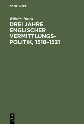 Busch | Drei Jahre englischer Vermittlungspolitik, 1518-1521 | Buch | 978-3-11-244721-5 | sack.de