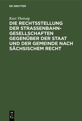 Theissig |  Die Rechtsstellung der Strassenbahngesellschaften gegenüber der Staat und der Gemeinde nach sächsischem Recht | eBook | Sack Fachmedien