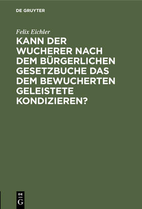 Eichler |  Kann der Wucherer nach dem Bürgerlichen Gesetzbuche das dem bewucherten geleistete Kondizieren? | Buch |  Sack Fachmedien