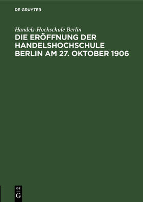 Handels-Hochschule Berlin |  Die Eröffnung der Handelshochschule Berlin am 27. Oktober 1906 | Buch |  Sack Fachmedien