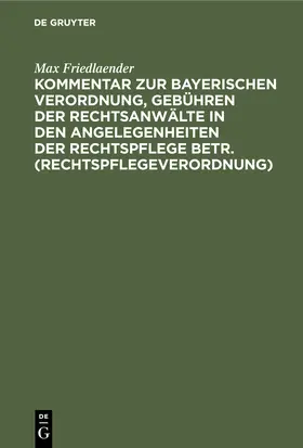 Friedlaender | Kommentar zur Bayerischen Verordnung, Gebühren der Rechtsanwälte in den Angelegenheiten der Rechtspflege betr. (Rechtspflegeverordnung) | Buch | 978-3-11-245683-5 | sack.de