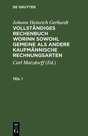 Gerhardt / Matzdorff |  Johann Heinrich Gerhardt: Vollständiges Rechenbuch worinn sowohl gemeine als andere Kaufmännische Rechnungsarten. Teil 1 | Buch |  Sack Fachmedien