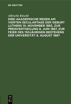 Ritschl |  Drei akademische Reden am vierten Seculartage der Geburt Luthers 10. November 1883, zur Preisvertheilung 8. Juni 1887, zur Feier des 150jährigen Bestehens der Universität 8. August 1887 | eBook | Sack Fachmedien