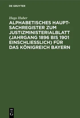 Huber |  Alphabetisches Haupt-Sachregister zum Justizministerialblatt (Jahrgang 1896 bis 1901 einschließlich) für das Königreich Bayern | Buch |  Sack Fachmedien