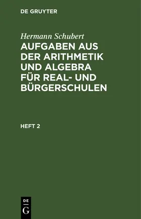 Schubert |  Hermann Schubert: Aufgaben aus der Arithmetik und Algebra für Real- und Bürgerschulen. Heft 2 | Buch |  Sack Fachmedien