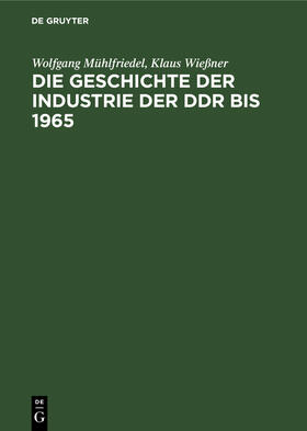 Wießner / Mühlfriedel |  Die Geschichte der Industrie der DDR bis 1965 | Buch |  Sack Fachmedien
