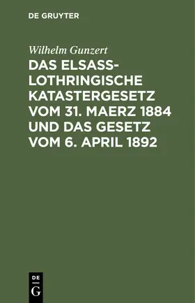 Gunzert |  Das Elsaß-Lothringische Katastergesetz vom 31. Maerz 1884 und das Gesetz vom 6. April 1892 | eBook | Sack Fachmedien