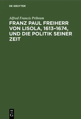 Pribram |  Franz Paul Freiherr von Lisola, 1613–1674, und die Politik seiner Zeit | eBook | Sack Fachmedien