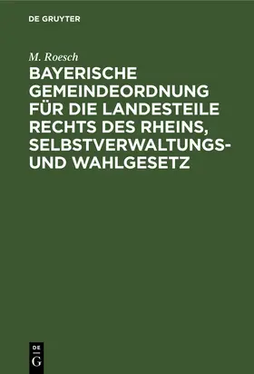 Roesch |  Bayerische Gemeindeordnung für die Landesteile rechts des Rheins, Selbstverwaltungs- und Wahlgesetz | eBook | Sack Fachmedien