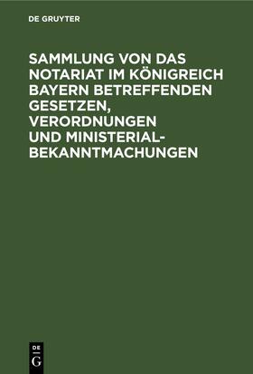 Degruyter |  Sammlung von Das Notariat im Königreich Bayern betreffenden Gesetzen, Verordnungen und Ministerialbekanntmachungen | Buch |  Sack Fachmedien