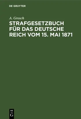 Grosch |  Strafgesetzbuch für das Deutsche Reich vom 15. Mai 1871 | Buch |  Sack Fachmedien