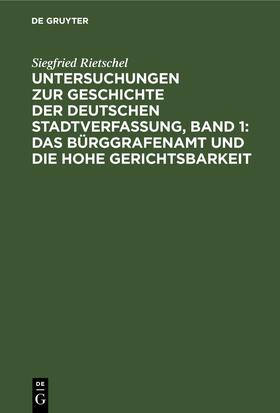 Rietschel |  Untersuchungen zur Geschichte der deutschen Stadtverfassung, Band 1: Das Bürggrafenamt und die Hohe Gerichtsbarkeit | eBook | Sack Fachmedien