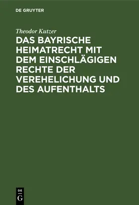 Kutzer |  Das bayrische Heimatrecht mit dem einschlägigen Rechte der Verehelichung und des Aufenthalts | eBook | Sack Fachmedien