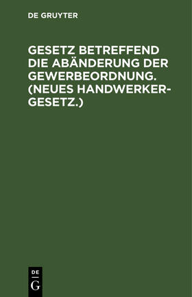 Degruyter |  Gesetz betreffend die Abänderung der Gewerbeordnung. (Neues Handwerkergesetz.) | Buch |  Sack Fachmedien
