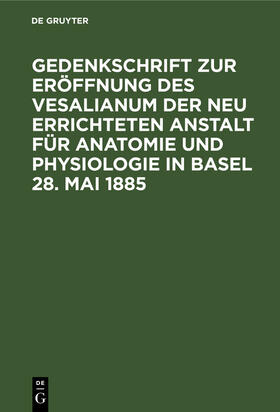 Degruyter |  Gedenkschrift zur Eröffnung des Vesalianum der neu errichteten Anstalt für Anatomie und Physiologie in Basel 28. Mai 1885 | Buch |  Sack Fachmedien