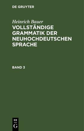 Bauer |  Heinrich Bauer: Vollständige Grammatik der neuhochdeutschen Sprache. Band 3 | eBook | Sack Fachmedien