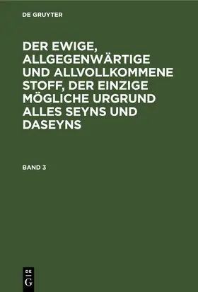 Degruyter |  Der ewige, allgegenwärtige und allvollkommene Stoff, der einzige mögliche Urgrund alles Seyns und Daseyns. Band 3 | Buch |  Sack Fachmedien