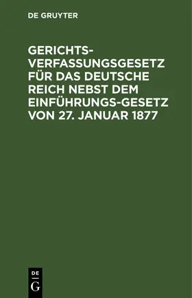 Degruyter |  Gerichtsverfassungsgesetz für das Deutsche Reich nebst dem Einführungs-Gesetz von 27. Januar 1877 | Buch |  Sack Fachmedien