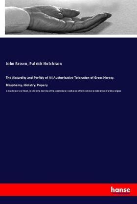 Brown / Hutchison |  The Absurdity and Perfidy of All Authoritative Toleration of Gross Heresy, Blasphemy, Idolatry, Popery | Buch |  Sack Fachmedien