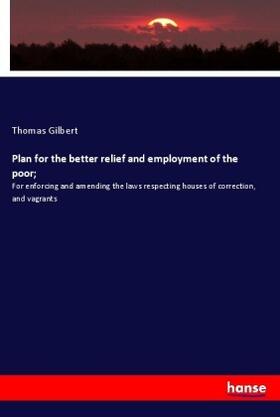 Gilbert |  Plan for the better relief and employment of the poor; | Buch |  Sack Fachmedien