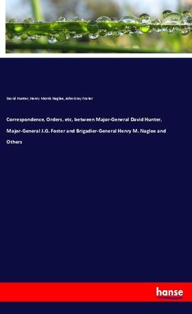 Hunter / Naglee / Foster |  Correspondence, Orders, etc, between Major-General David Hunter, Major-General J.G. Foster and Brigadier-General Henry M. Naglee and Others | Buch |  Sack Fachmedien