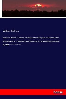Jackson |  Memoir of William A. Jackson, a member of the Albany Bar, and Colonel of the 18th regiment, N. Y. Volunteers, who died at the city of Washington, November, 11, 1861 | Buch |  Sack Fachmedien