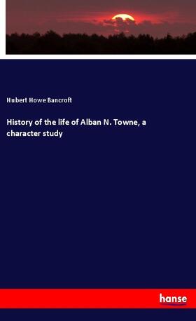 Bancroft |  History of the life of Alban N. Towne, a character study | Buch |  Sack Fachmedien