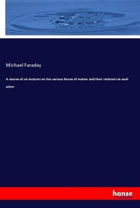 Faraday |  A course of six lectures on the various forces of matter and their relations to each other | Buch |  Sack Fachmedien