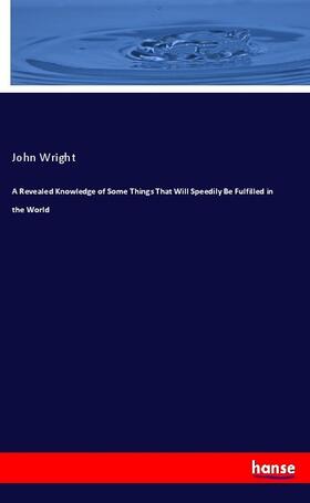Wright |  A Revealed Knowledge of Some Things That Will Speedily Be Fulfilled in the World | Buch |  Sack Fachmedien
