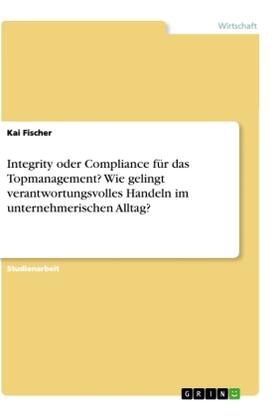 Fischer |  Integrity oder Compliance für das Topmanagement? Wie gelingt verantwortungsvolles Handeln im unternehmerischen Alltag? | Buch |  Sack Fachmedien