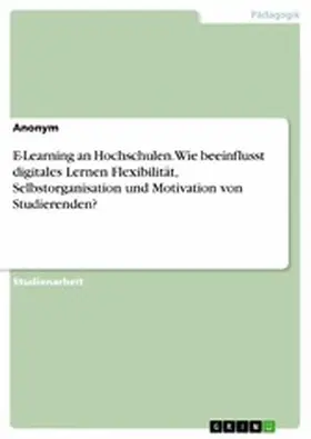 Anonym |  E-Learning an Hochschulen. Wie beeinflusst digitales Lernen Flexibilität, Selbstorganisation und Motivation von Studierenden? | eBook | Sack Fachmedien